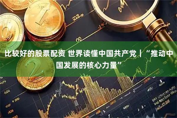 比较好的股票配资 世界读懂中国共产党｜“推动中国发展的核心力量”