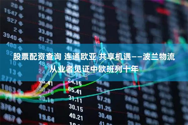 股票配资查询 连通欧亚 共享机遇——波兰物流从业者见证中欧班列十年