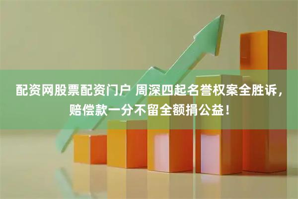 配资网股票配资门户 周深四起名誉权案全胜诉，赔偿款一分不留全额捐公益！
