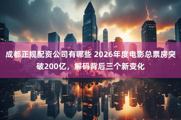成都正规配资公司有哪些 2026年度电影总票房突破200亿,解码背后三个新变化