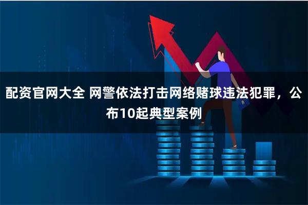 配资官网大全 网警依法打击网络赌球违法犯罪,公布10起典型案例
