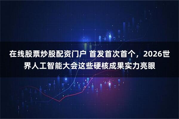 在线股票炒股配资门户 首发首次首个，2026世界人工智能大会这些硬核成果实力亮眼