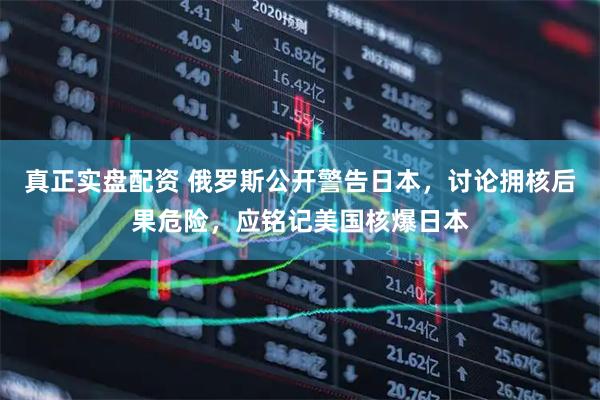 真正实盘配资 俄罗斯公开警告日本，讨论拥核后果危险，应铭记美国核爆日本