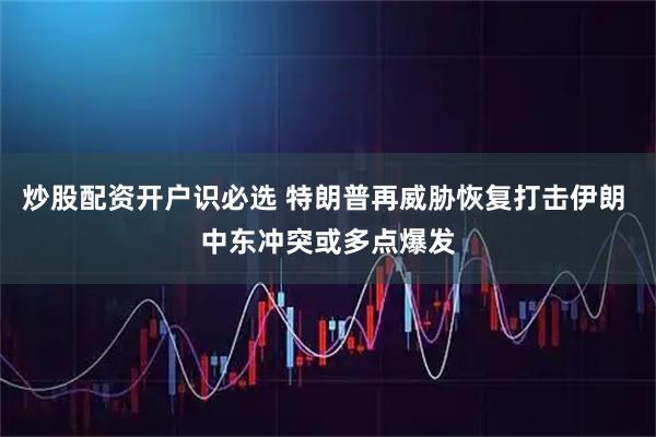 炒股配资开户识必选 特朗普再威胁恢复打击伊朗 中东冲突或多点爆发