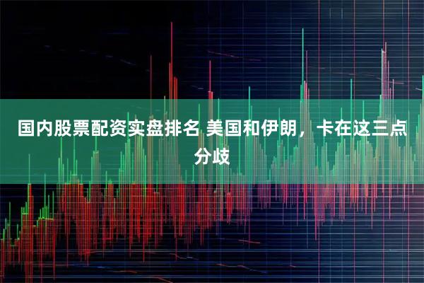 国内股票配资实盘排名 美国和伊朗，卡在这三点分歧
