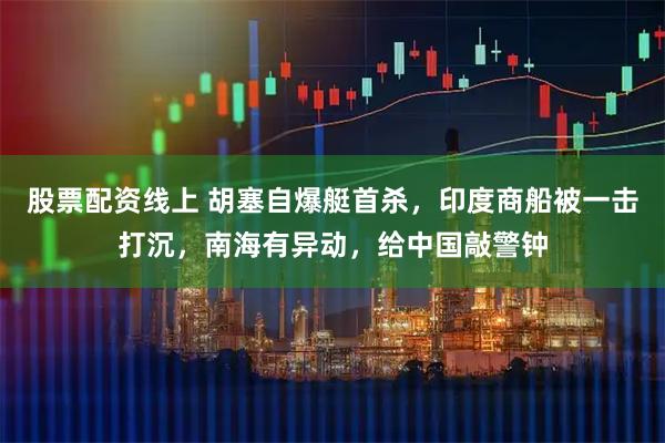 股票配资线上 胡塞自爆艇首杀，印度商船被一击打沉，南海有异动，给中国敲警钟